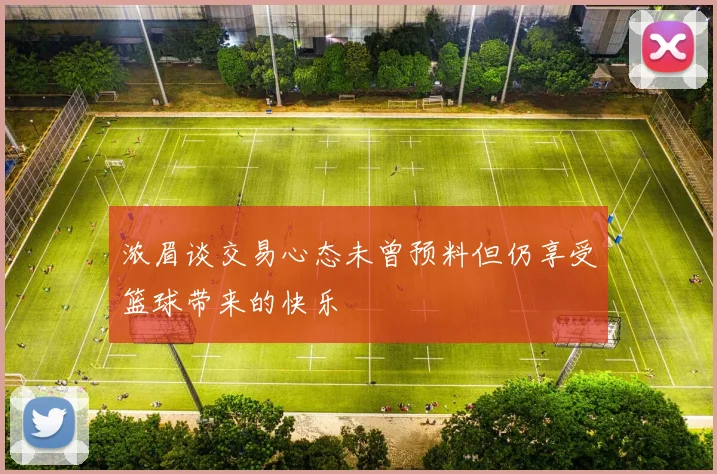 浓眉谈交易心态未曾预料但仍享受篮球带来的快乐