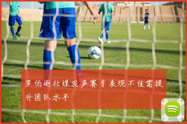 罗伯逊社媒发声赛季表现不佳需提升团队水平