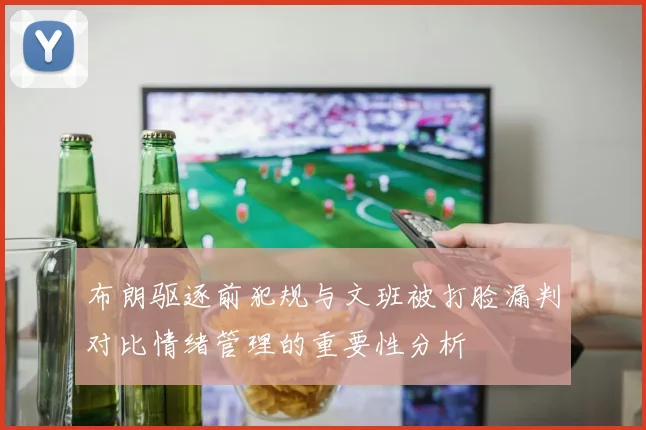布朗驱逐前犯规与文班被打脸漏判对比情绪管理的重要性分析
