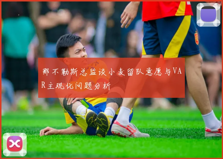 那不勒斯总监谈小麦留队意愿与VAR主观化问题分析