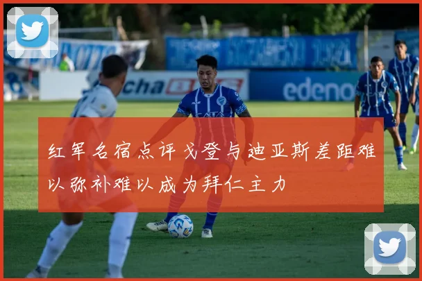 红军名宿点评戈登与迪亚斯差距难以弥补难以成为拜仁主力