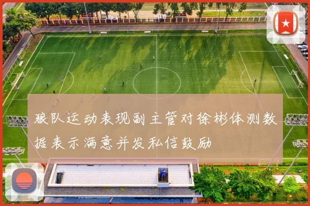 狼队运动表现副主管对徐彬体测数据表示满意并发私信鼓励