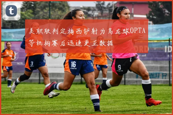 美职联判定梅西铲射为乌龙球OPTA等机构赛后迅速更正数据