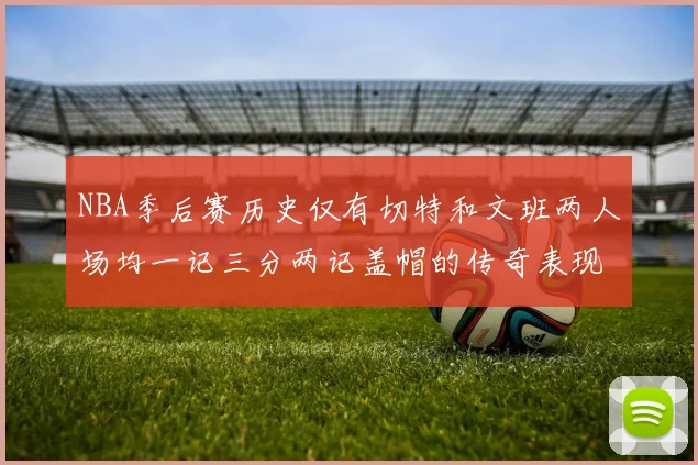 NBA季后赛历史仅有切特和文班两人场均一记三分两记盖帽的传奇表现