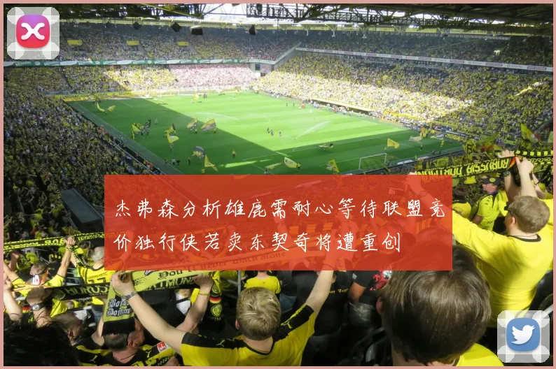 杰弗森分析雄鹿需耐心等待联盟竞价独行侠若卖东契奇将遭重创