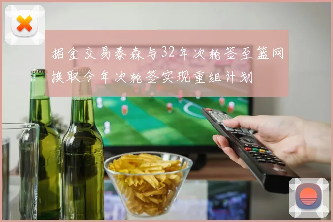 掘金交易泰森与32年次轮签至篮网换取今年次轮签实现重组计划