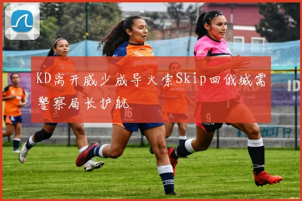 KD离开威少成导火索Skip回俄城需警察局长护航