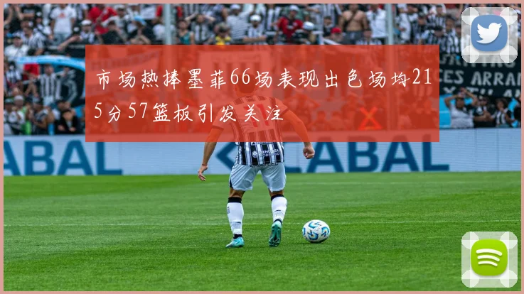 市场热捧墨菲66场表现出色场均215分57篮板引发关注