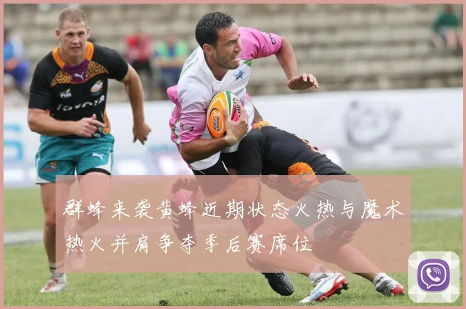 群蜂来袭黄蜂近期状态火热与魔术热火并肩争夺季后赛席位