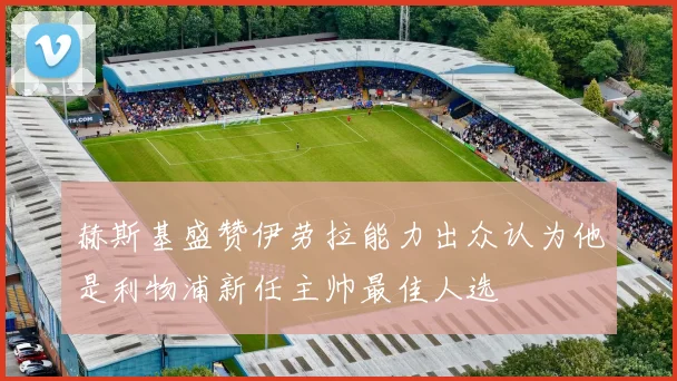 赫斯基盛赞伊劳拉能力出众认为他是利物浦新任主帅最佳人选