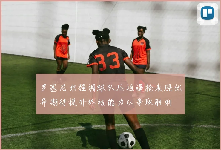 罗塞尼尔强调球队压迫逼抢表现优异期待提升终结能力以争取胜利