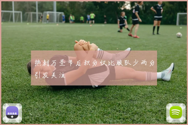 热刺万圣节后积分仅比狼队少两分引发关注