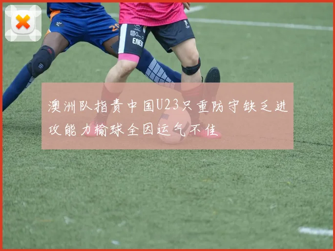 澳洲队指责中国U23只重防守缺乏进攻能力输球全因运气不佳