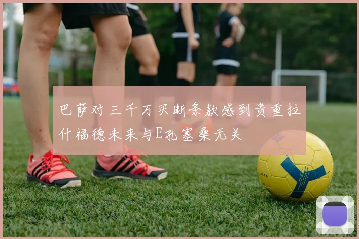 巴萨对三千万买断条款感到贵重拉什福德未来与E孔塞桑无关