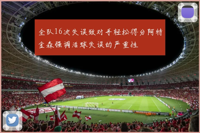 全队16次失误致对手轻松得分阿特金森强调活球失误的严重性