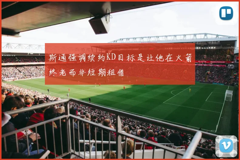 斯通强调续约KD目标是让他在火箭终老而非短期租借