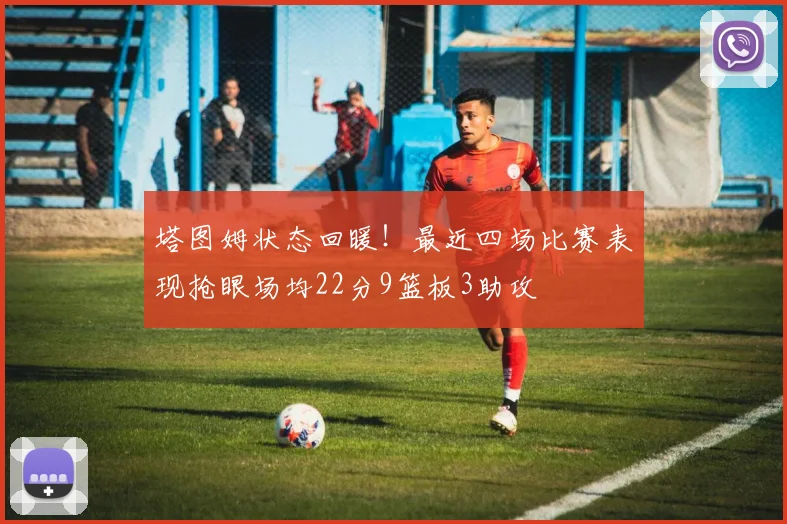 塔图姆状态回暖！最近四场比赛表现抢眼场均22分9篮板3助攻