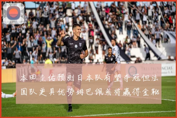 本田圭佑预测日本队有望夺冠但法国队更具优势姆巴佩或将赢得金靴