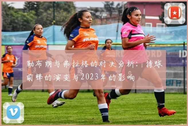 勒布朗与弗拉格的对决分析：持球前锋的演变与2023年的影响