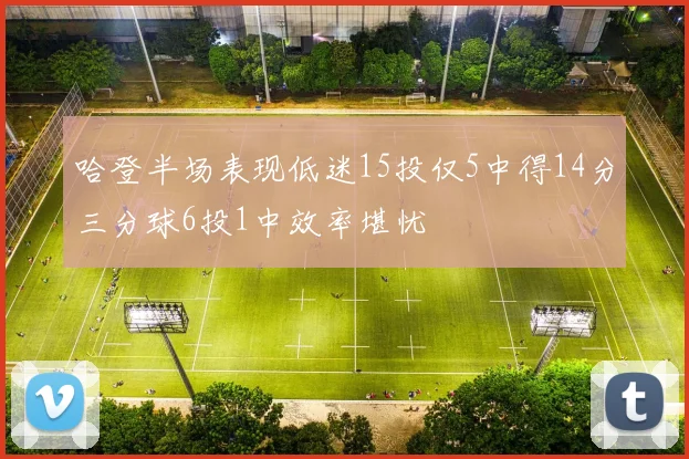 哈登半场表现低迷15投仅5中得14分三分球6投1中效率堪忧