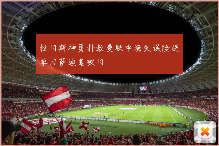 拉门斯神勇扑救曼联中场失误险送单刀萨迪基破门