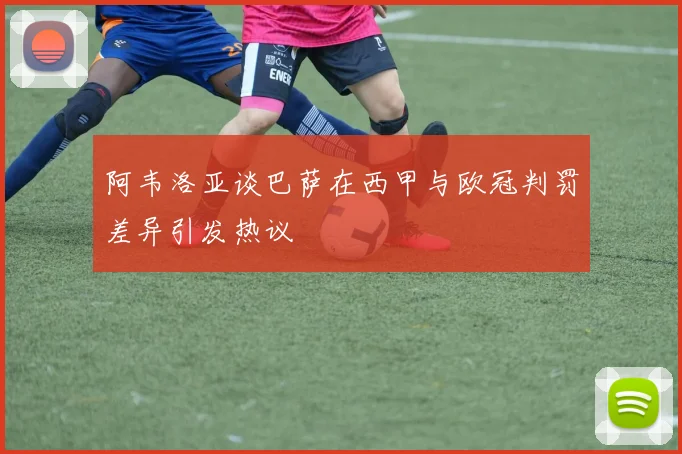 阿韦洛亚谈巴萨在西甲与欧冠判罚差异引发热议