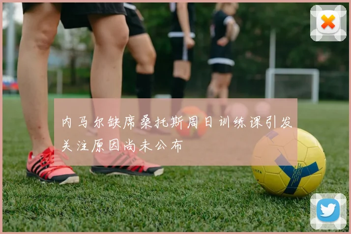 内马尔缺席桑托斯周日训练课引发关注原因尚未公布