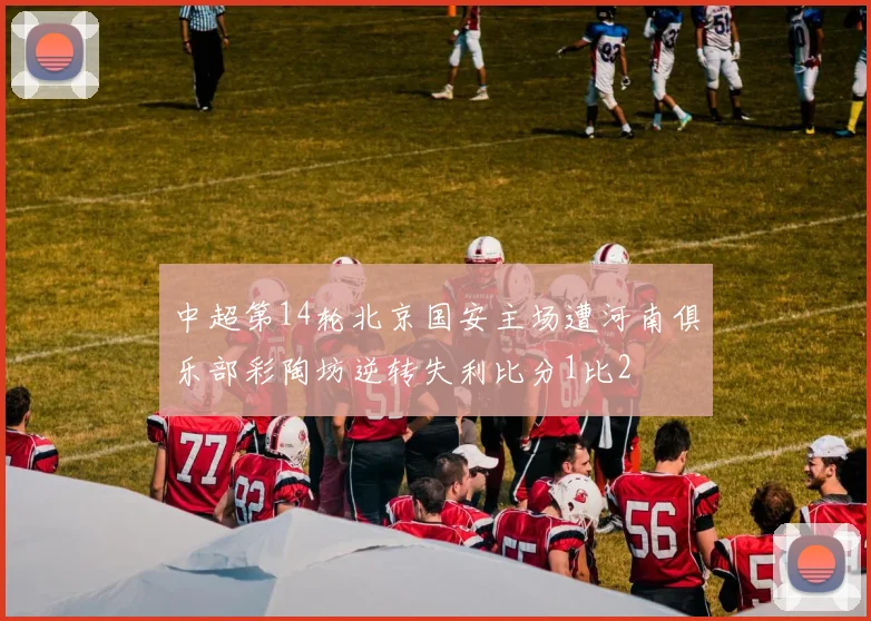 中超第14轮北京国安主场遭河南俱乐部彩陶坊逆转失利比分1比2