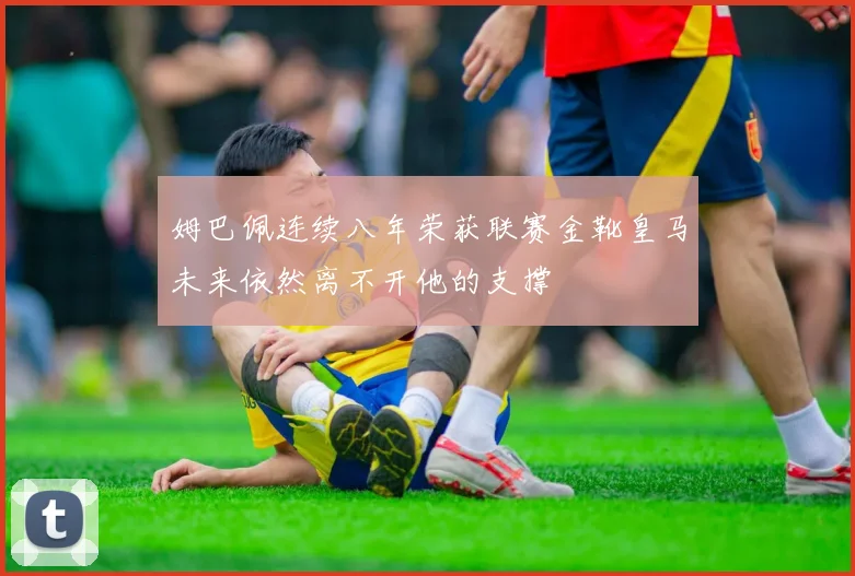 姆巴佩连续八年荣获联赛金靴皇马未来依然离不开他的支撑