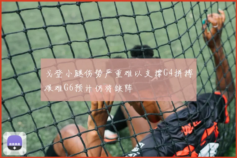 戈登小腿伤势严重难以支撑G4拼搏艰难G6预计仍将缺阵