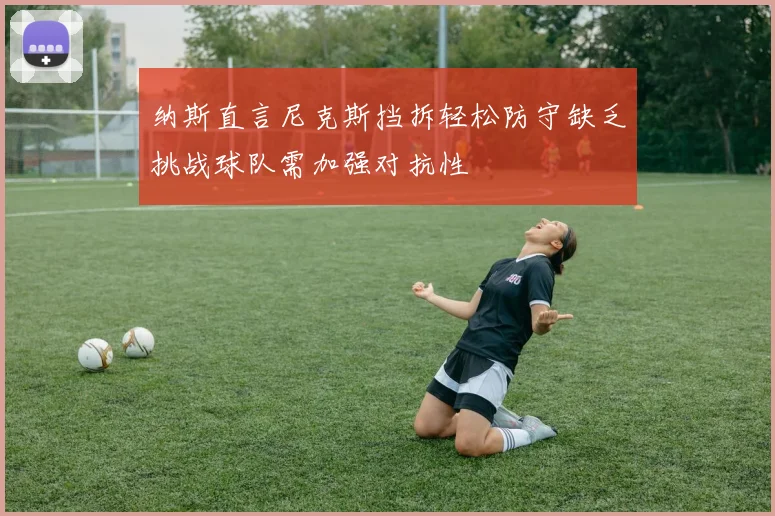 纳斯直言尼克斯挡拆轻松防守缺乏挑战球队需加强对抗性
