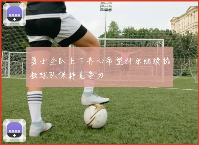 勇士全队上下齐心希望科尔继续执教球队保持竞争力