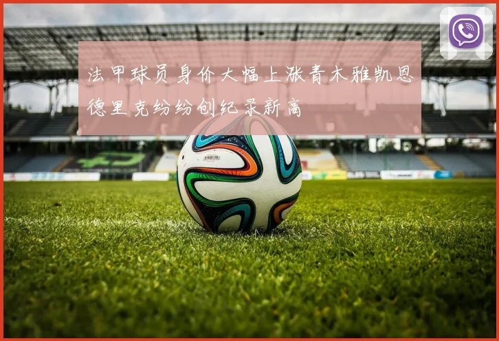 法甲球员身价大幅上涨青木雅凯恩德里克纷纷创纪录新高