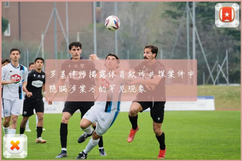 罗基律师揭露体育欺诈共谋案件中隐瞒涉案方的罕见现象