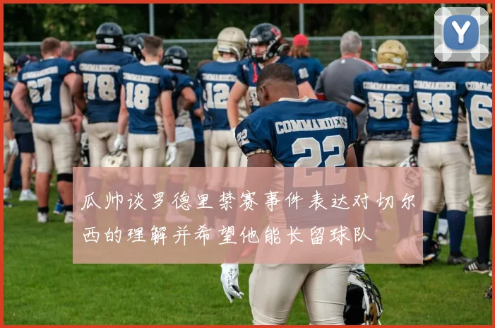 瓜帅谈罗德里禁赛事件表达对切尔西的理解并希望他能长留球队